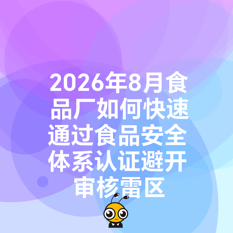 2026年8月食品厂如何快速通过食品安全体系认证避开审核雷区