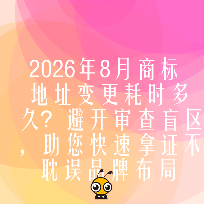 2026年8月商标地址变更耗时多久？避开审查盲区，助您快速拿证不耽误品牌布局