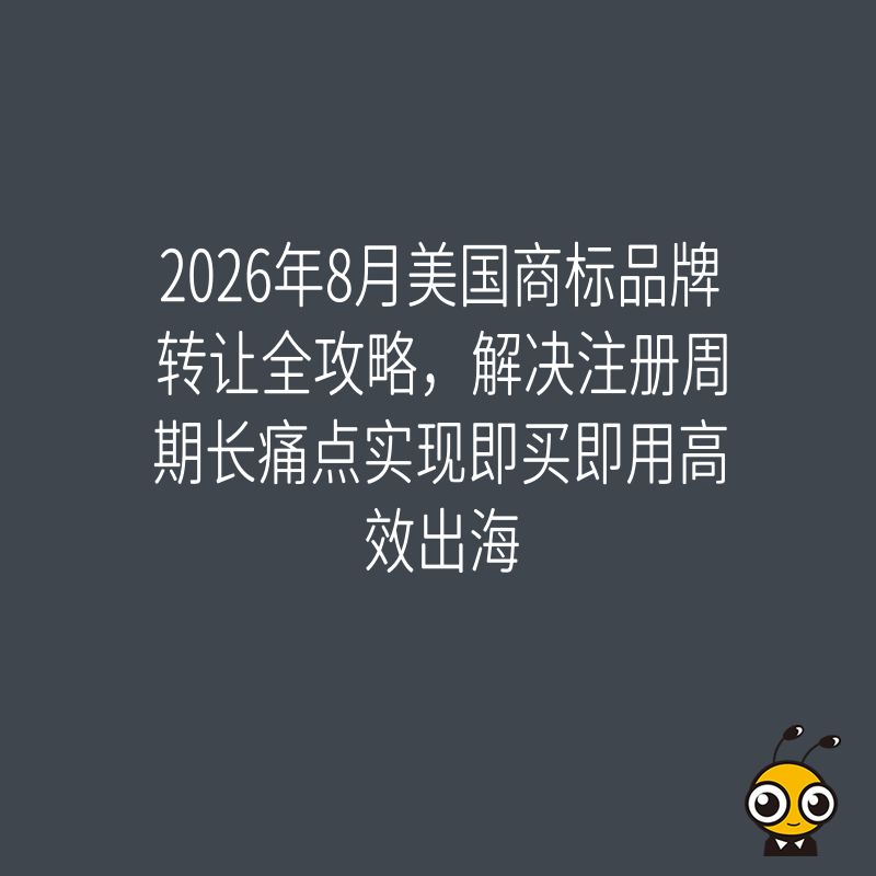 2026年8月美国商标品牌转让全攻略，解决注册周期长痛点实现即买即用高效出海
