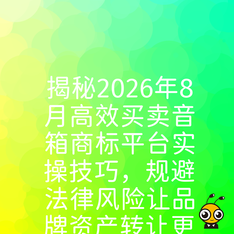 揭秘2026年8月高效买卖音箱商标平台实操技巧，规避法律风险让品牌资产转让更安全省心