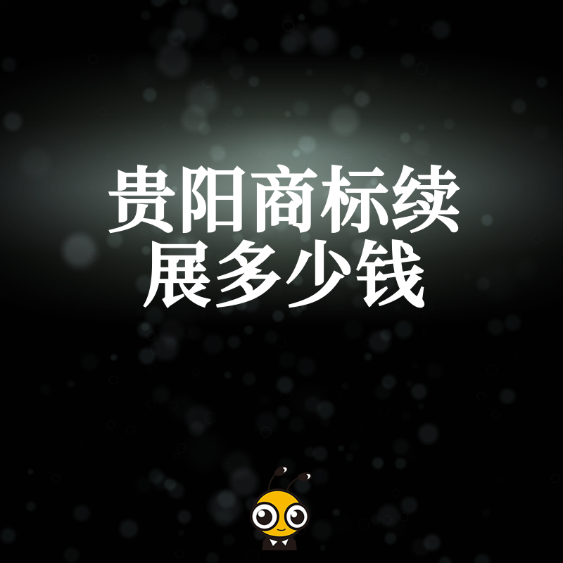品牌保护刻不容缓，2024年5月贵阳商标续展多少钱？详解流程与费用，防止因小失大失去商标权