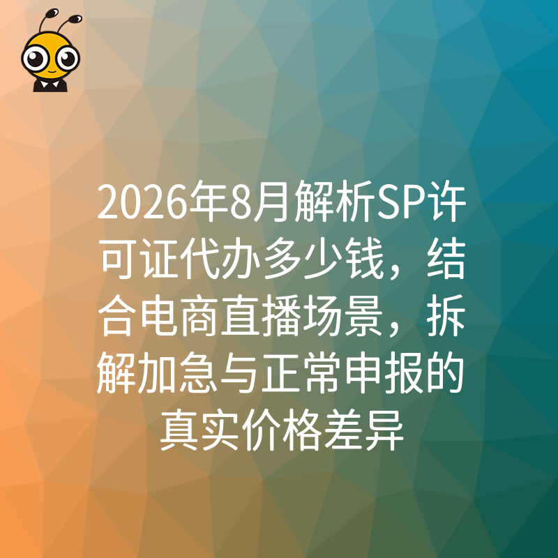 2026年8月解析SP许可证代办多少钱，结合电商直播场景，拆解加急与正常申报的真实价格差异