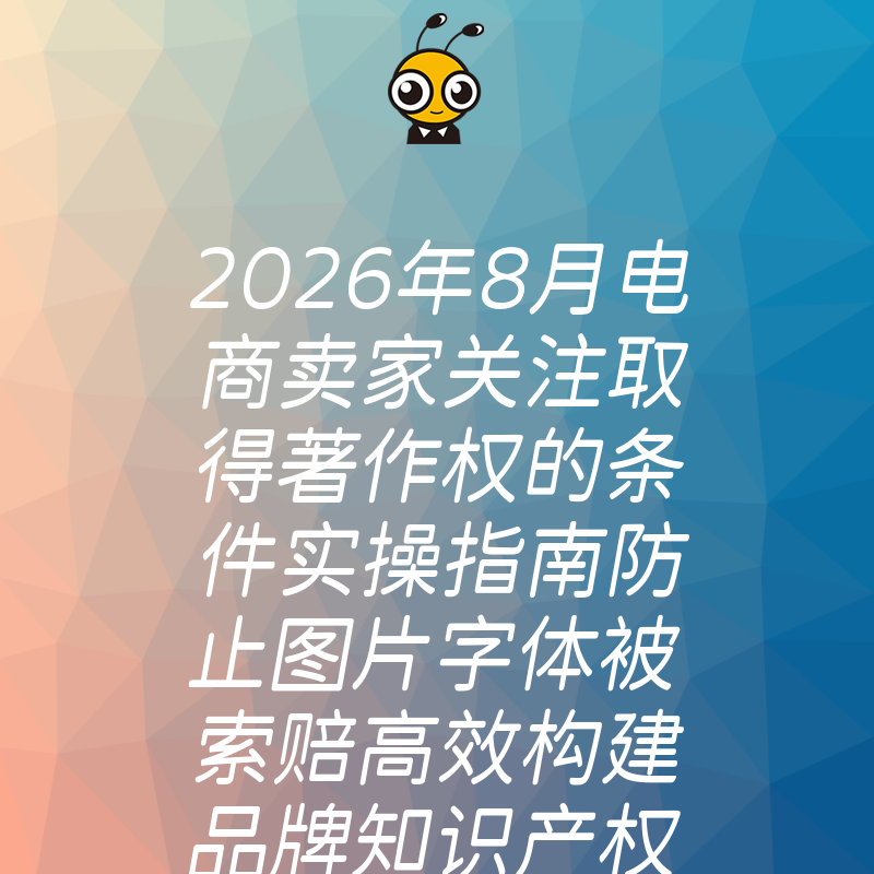 2026年8月电商卖家关注取得著作权的条件实操指南防止图片字体被索赔高效构建品牌知识产权护城河