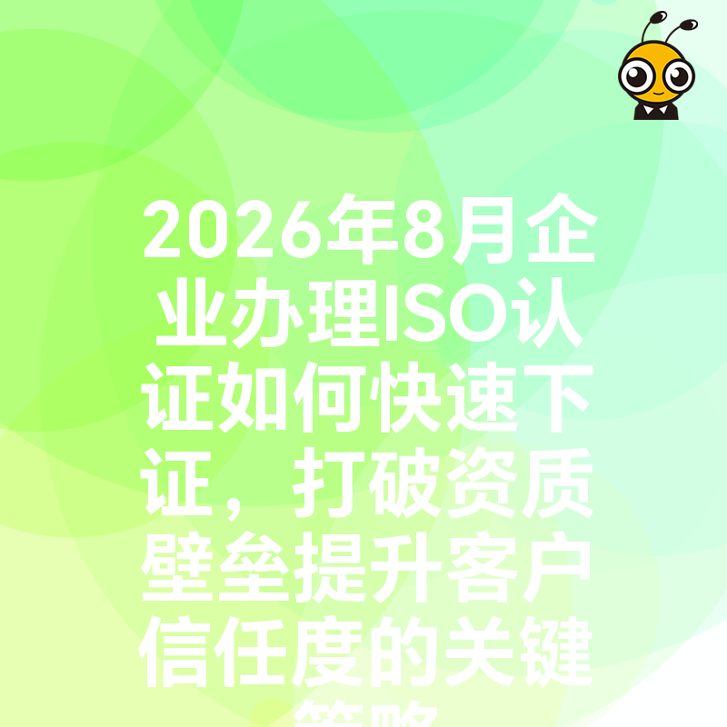 2026年8月企业办理ISO认证如何快速下证，打破资质壁垒提升客户信任度的关键策略