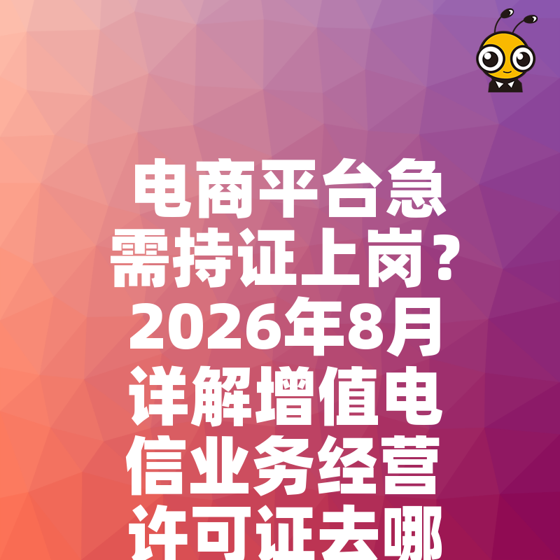 电商平台急需持证上岗？2026年8月详解增值电信业务经营许可证去哪办，解决审核被拒难题