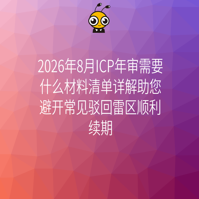 2026年8月ICP年审需要什么材料清单详解助您避开常见驳回雷区顺利续期