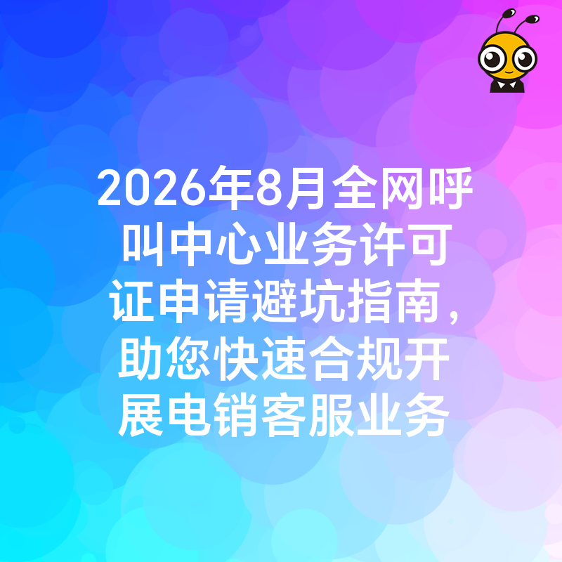 2026年8月全网呼叫中心业务许可证申请避坑指南，助您快速合规开展电销客服业务