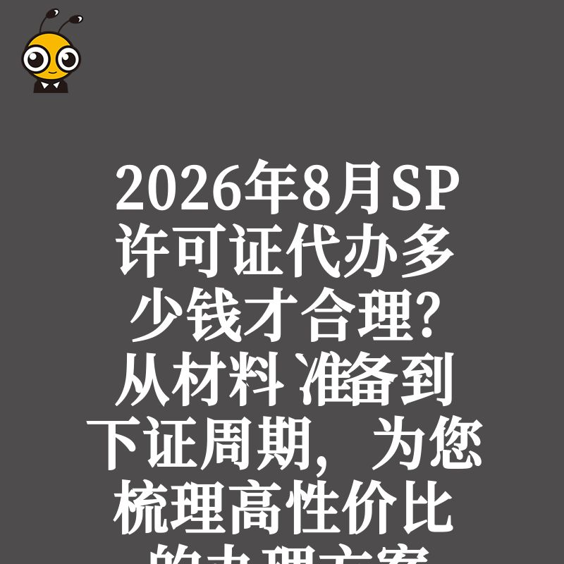 2026年8月SP许可证代办多少钱才合理？从材料准备到下证周期，为您梳理高性价比的办理方案