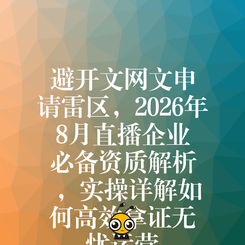 避开文网文申请雷区，2026年8月直播企业必备资质解析，实操详解如何高效拿证无忧运营