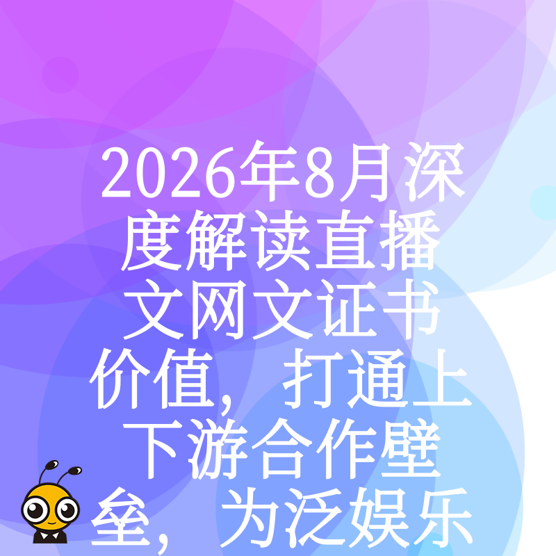 2026年8月深度解读直播文网文证书价值，打通上下游合作壁垒，为泛娱乐业务合规保驾护航
