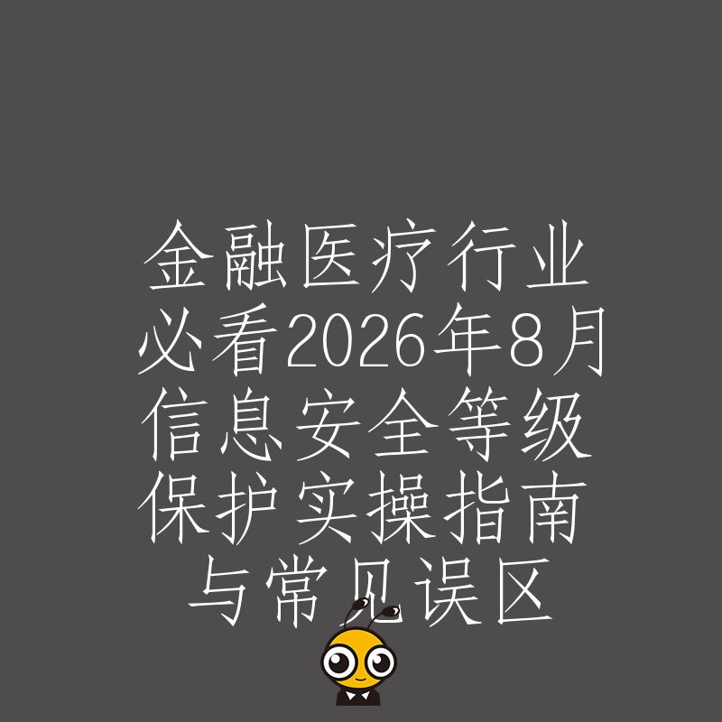 金融医疗行业必看2026年8月信息安全等级保护实操指南与常见误区