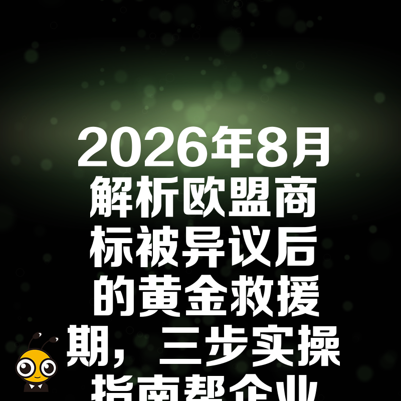 2026年8月解析欧盟商标被异议后的黄金救援期，三步实操指南帮企业低成本挽回注册权