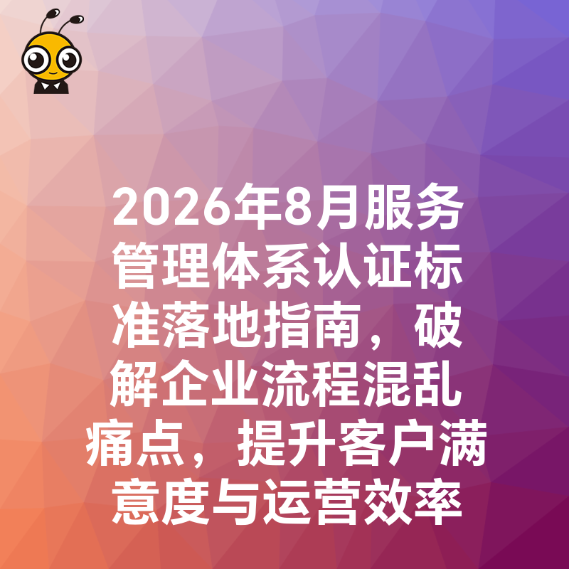 2026年8月服务管理体系认证标准落地指南，破解企业流程混乱痛点，提升客户满意度与运营效率