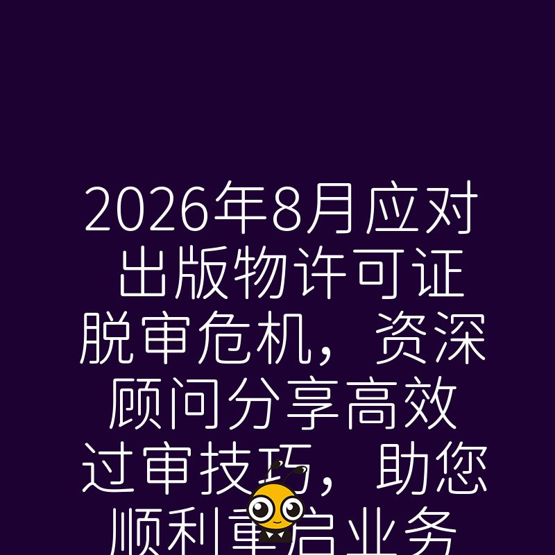 2026年8月应对出版物许可证脱审危机，资深顾问分享高效过审技巧，助您顺利重启业务