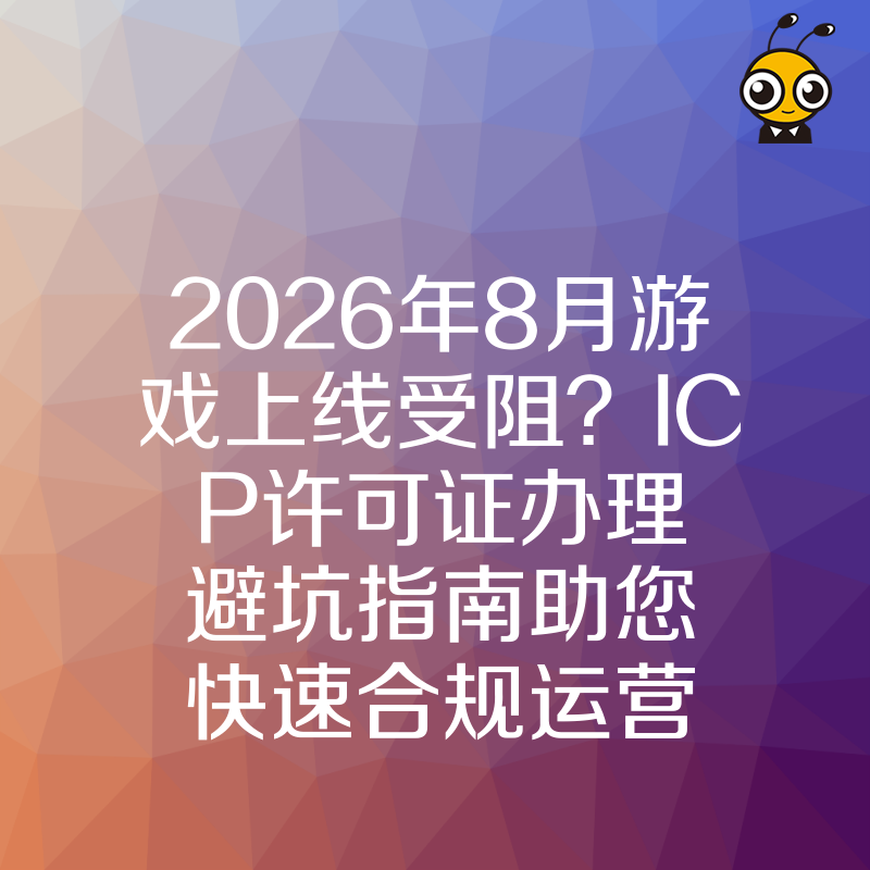 2026年8月游戏上线受阻？ICP许可证办理避坑指南助您快速合规运营