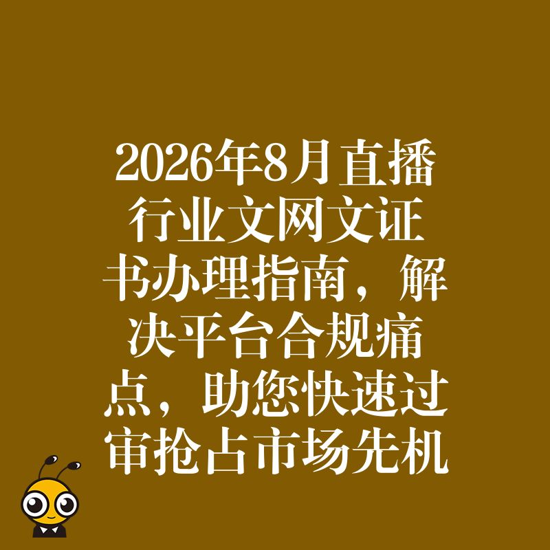 2026年8月直播行业文网文证书办理指南，解决平台合规痛点，助您快速过审抢占市场先机