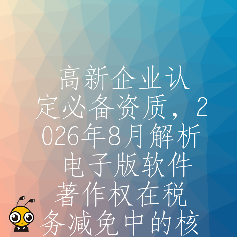 高新企业认定必备资质，2026年8月解析电子版软件著作权在税务减免中的核心价值