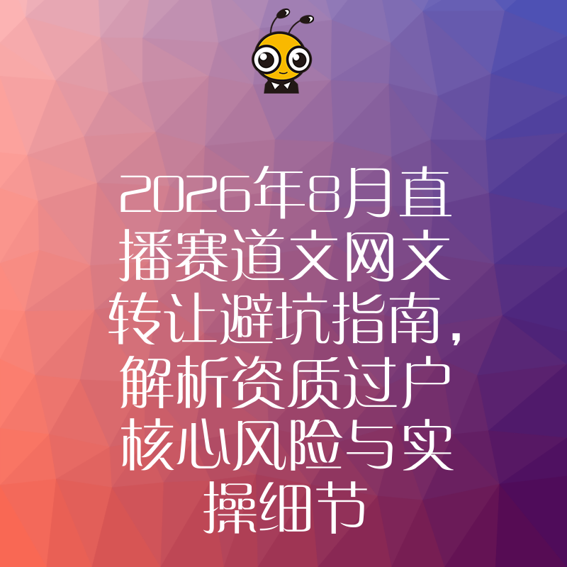 2026年8月直播赛道文网文转让避坑指南，解析资质过户核心风险与实操细节