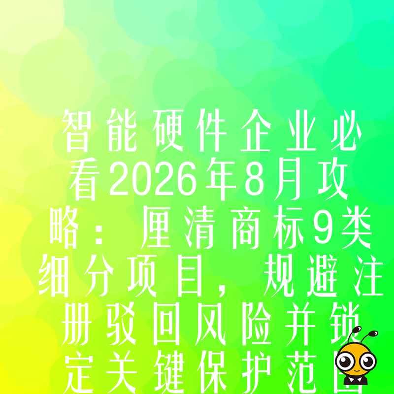 智能硬件企业必看2026年8月攻略：厘清商标9类细分项目，规避注册驳回风险并锁定关键保护范围