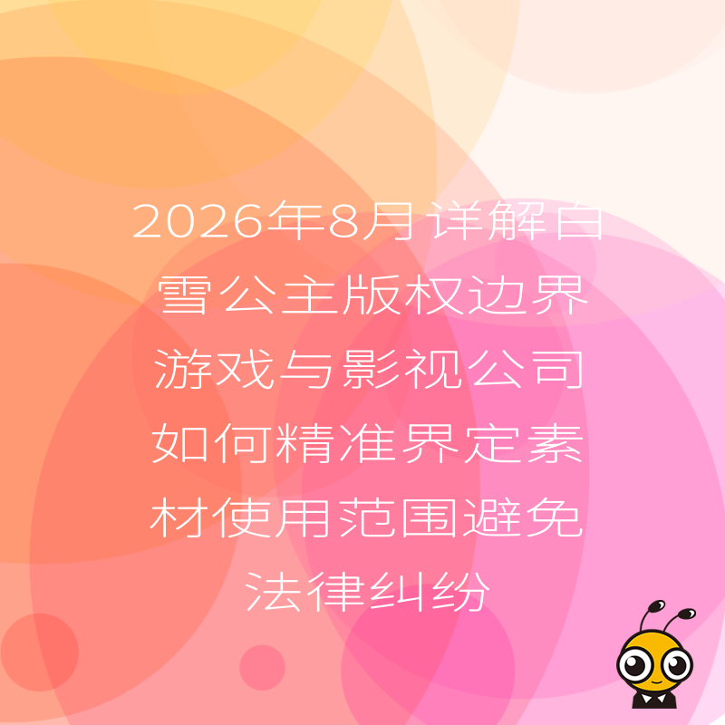 2026年8月详解白雪公主版权边界游戏与影视公司如何精准界定素材使用范围避免法律纠纷