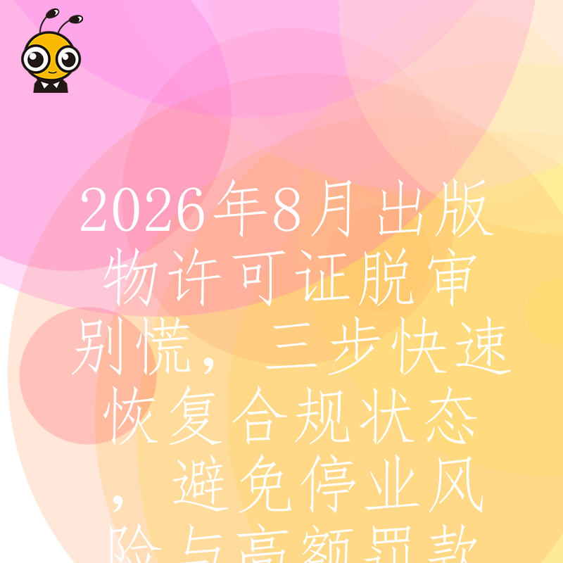2026年8月出版物许可证脱审别慌，三步快速恢复合规状态，避免停业风险与高额罚款