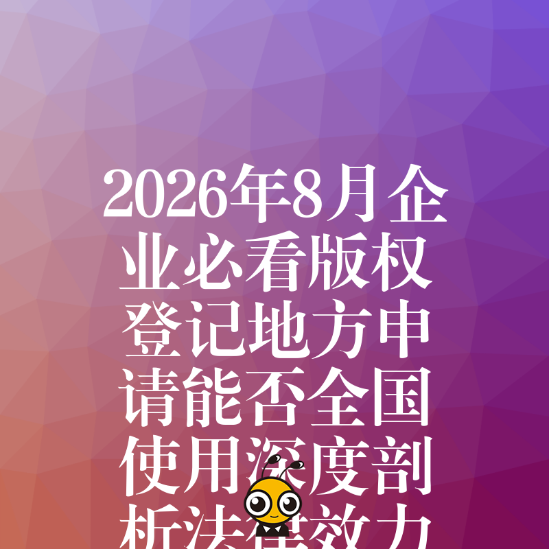 2026年8月企业必看版权登记地方申请能否全国使用深度剖析法律效力边界规避异地侵权风险难题