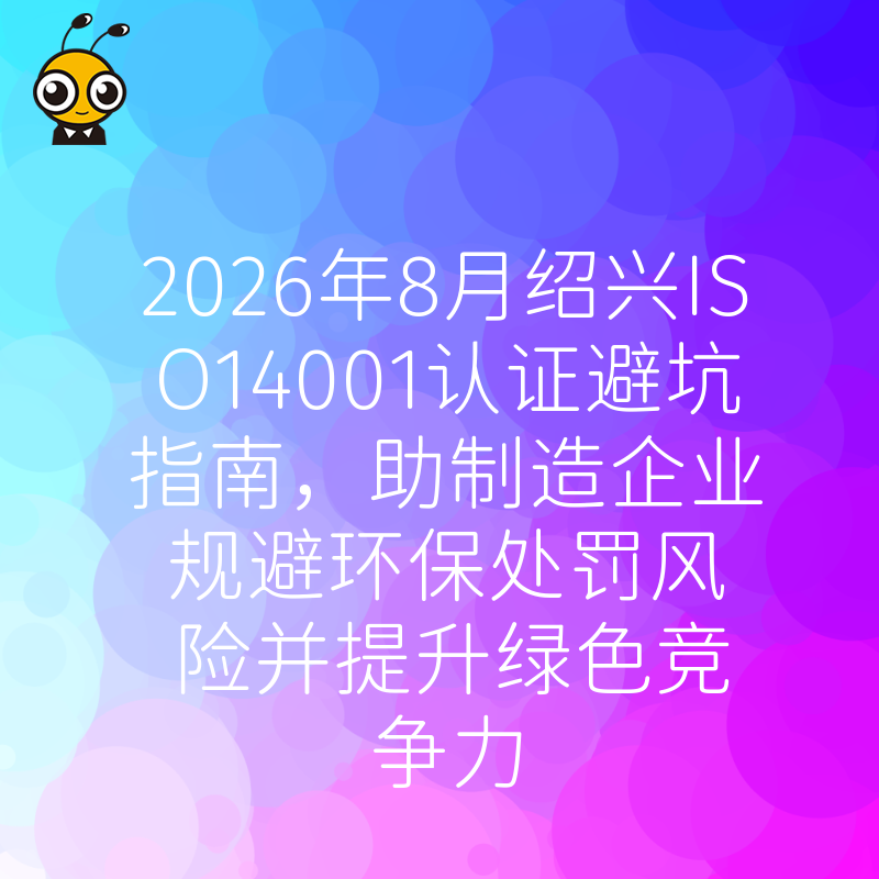 2026年8月绍兴ISO14001认证避坑指南，助制造企业规避环保处罚风险并提升绿色竞争力