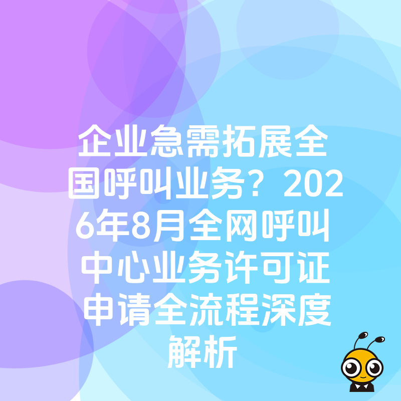 企业急需拓展全国呼叫业务？2026年8月全网呼叫中心业务许可证申请全流程深度解析