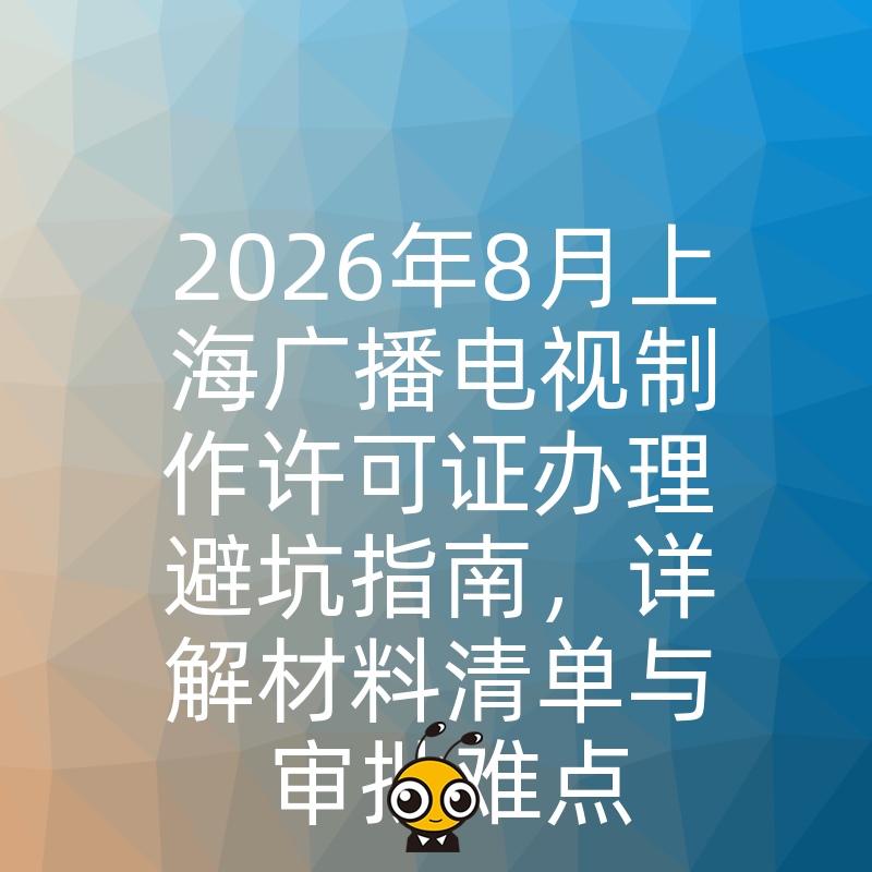 2026年8月上海广播电视制作许可证办理避坑指南，详解材料清单与审批难点