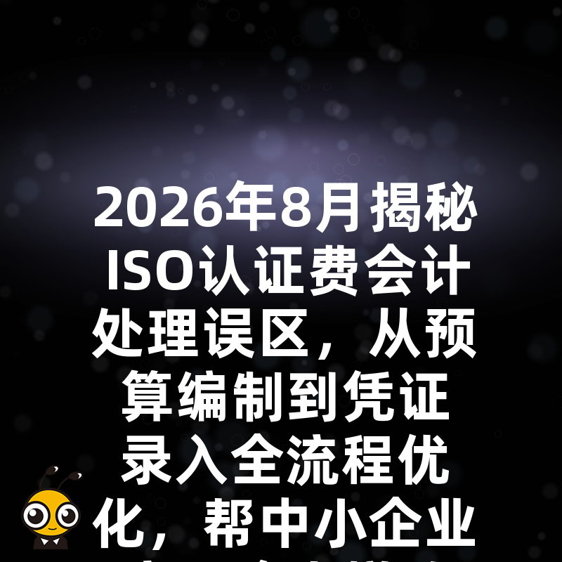 2026年8月揭秘ISO认证费会计处理误区，从预算编制到凭证录入全流程优化，帮中小企业实现降本增效与合规双赢