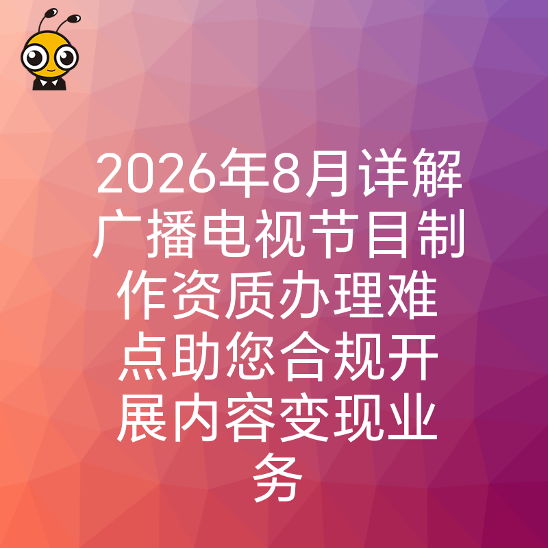 2026年8月详解广播电视节目制作资质办理难点助您合规开展内容变现业务
