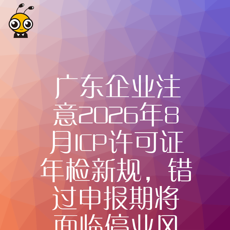 广东企业注意2026年8月ICP许可证年检新规，错过申报期将面临停业风险及罚款
