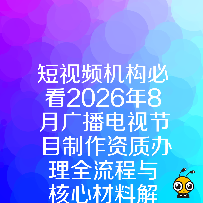 短视频机构必看2026年8月广播电视节目制作资质办理全流程与核心材料解析
