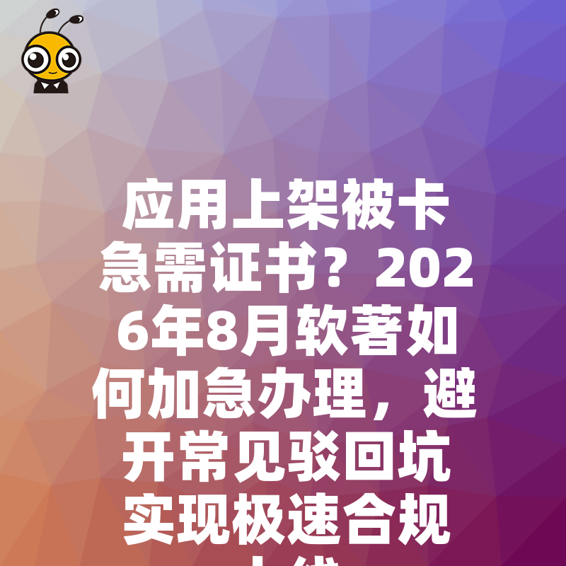 应用上架被卡急需证书？2026年8月软著如何加急办理，避开常见驳回坑实现极速合规上线