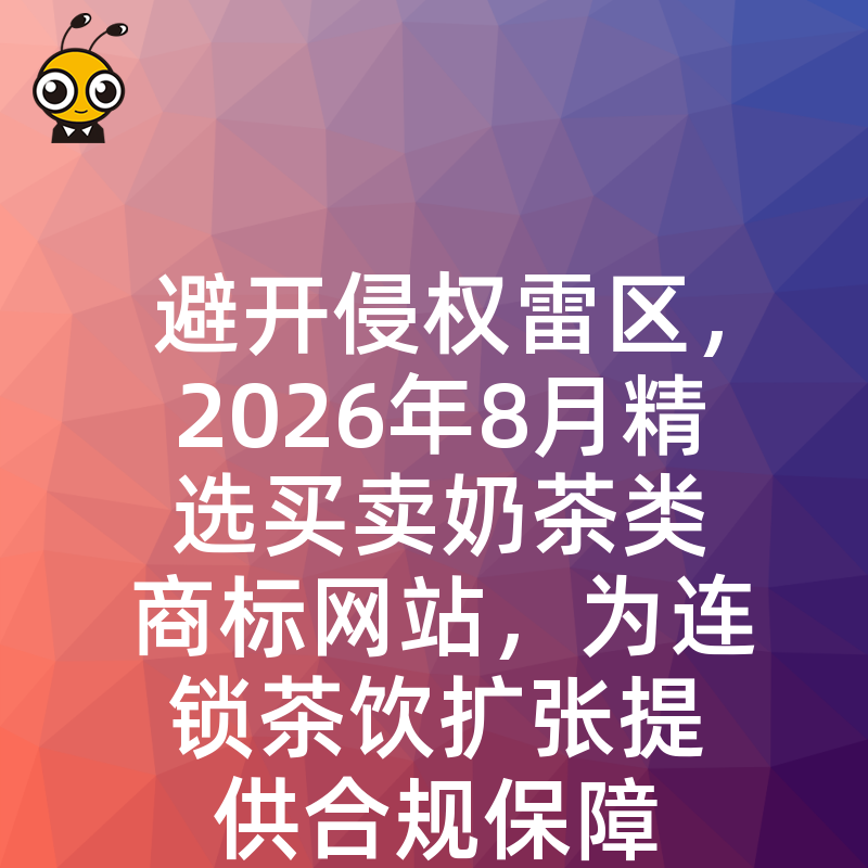 避开侵权雷区，2026年8月精选买卖奶茶类商标网站，为连锁茶饮扩张提供合规保障