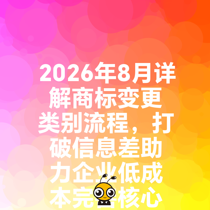 2026年8月详解商标变更类别流程，打破信息差助力企业低成本完善核心类目保护体系