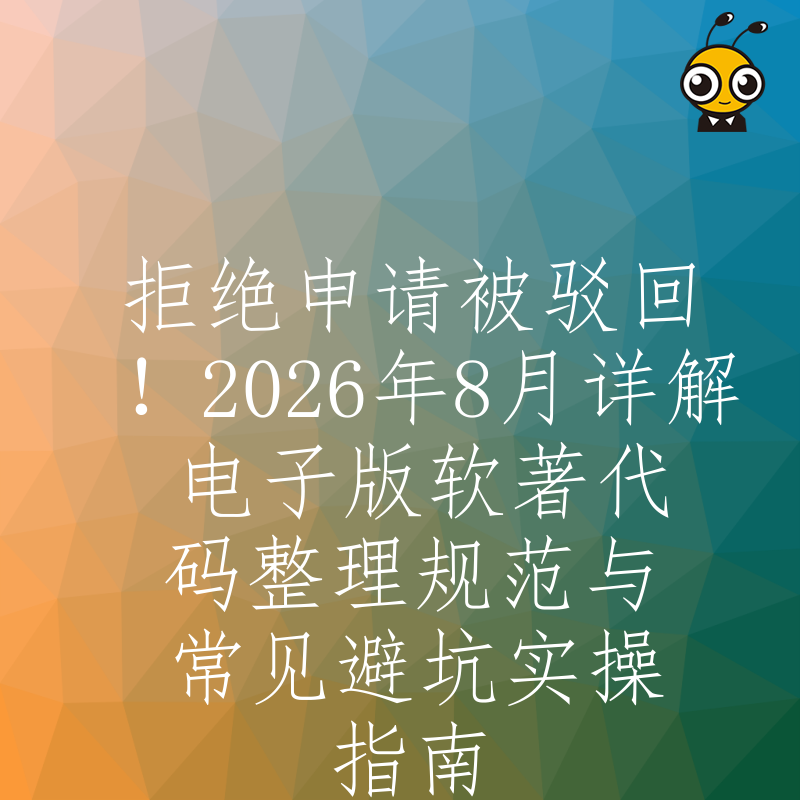 拒绝申请被驳回！2026年8月详解电子版软著代码整理规范与常见避坑实操指南