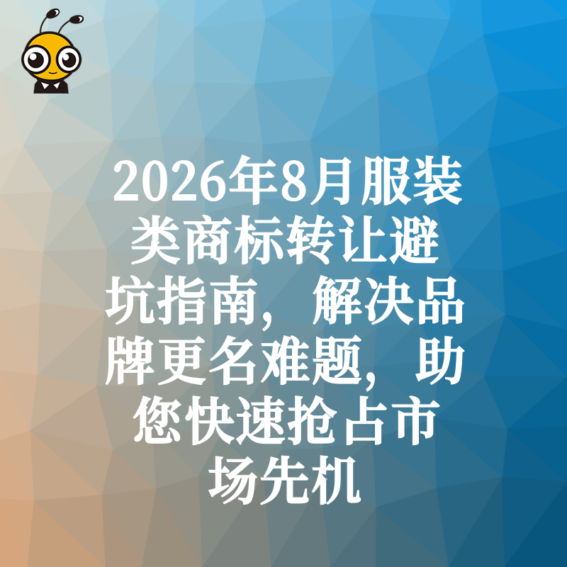 2026年8月服装类商标转让避坑指南，解决品牌更名难题，助您快速抢占市场先机
