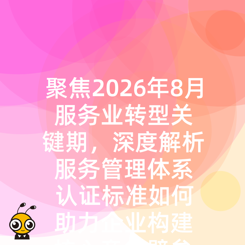 聚焦2026年8月服务业转型关键期，深度解析服务管理体系认证标准如何助力企业构建核心竞争壁垒