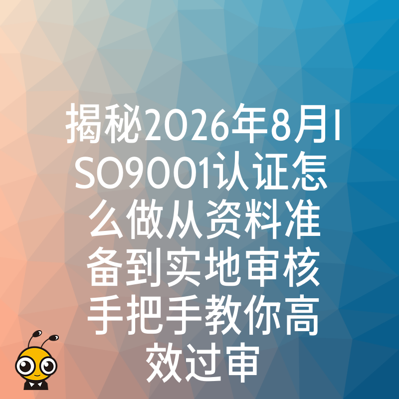 揭秘2026年8月ISO9001认证怎么做从资料准备到实地审核手把手教你高效过审