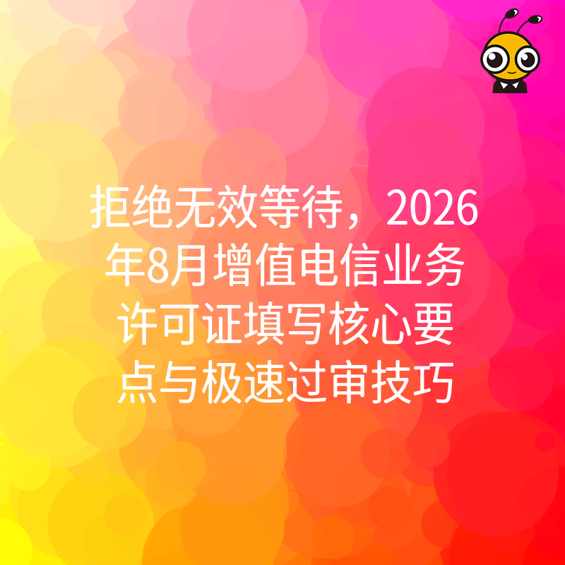 拒绝无效等待，2026年8月增值电信业务许可证填写核心要点与极速过审技巧