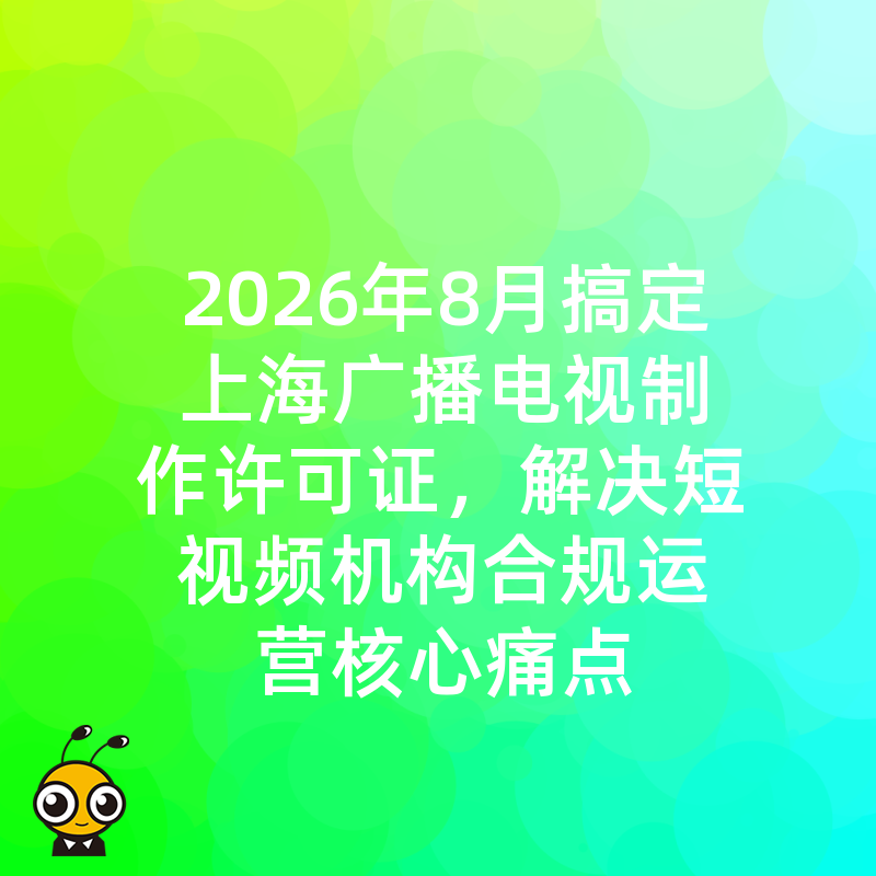 2026年8月搞定上海广播电视制作许可证，解决短视频机构合规运营核心痛点