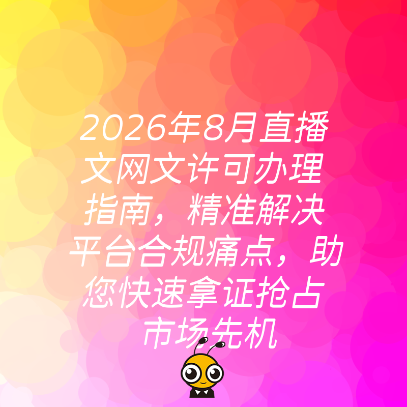 2026年8月直播文网文许可办理指南，精准解决平台合规痛点，助您快速拿证抢占市场先机