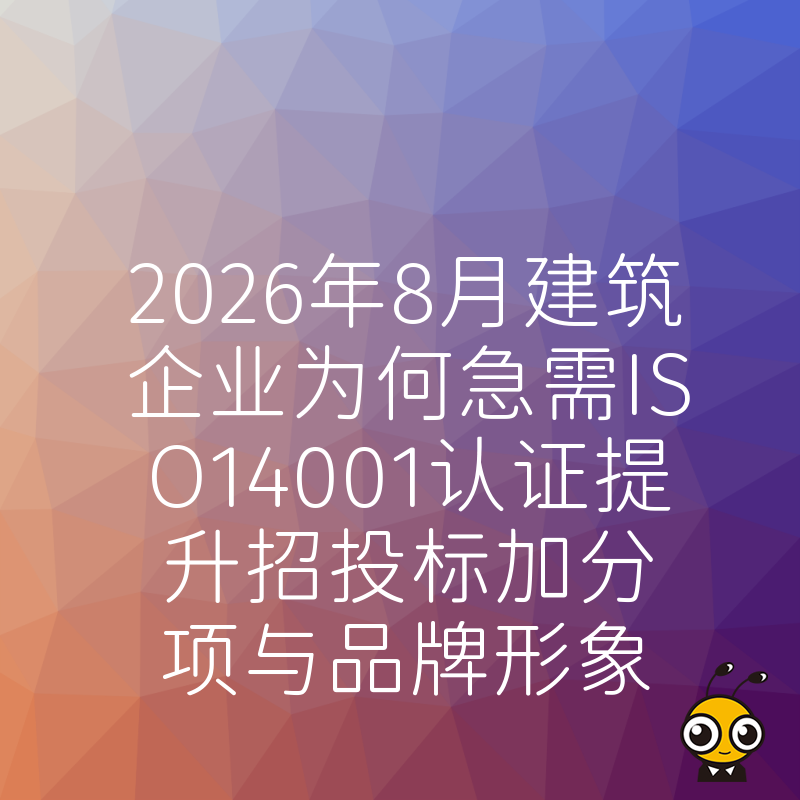 2026年8月建筑企业为何急需ISO14001认证提升招投标加分项与品牌形象