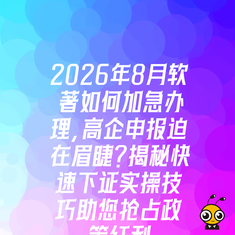 2026年8月软著如何加急办理，高企申报迫在眉睫？揭秘快速下证实操技巧助您抢占政策红利