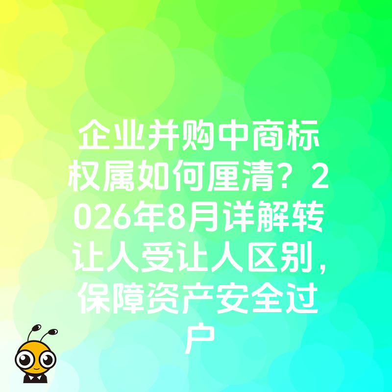 企业并购中商标权属如何厘清？2026年8月详解转让人受让人区别，保障资产安全过户
