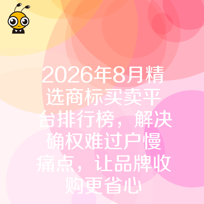 2026年8月精选商标买卖平台排行榜，解决确权难过户慢痛点，让品牌收购更省心