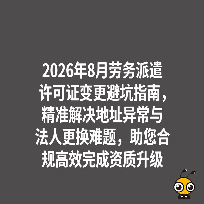 2026年8月劳务派遣许可证变更避坑指南，精准解决地址异常与法人更换难题，助您合规高效完成资质升级