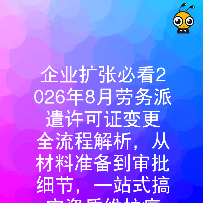 企业扩张必看2026年8月劳务派遣许可证变更全流程解析，从材料准备到审批细节，一站式搞定资质维护痛点