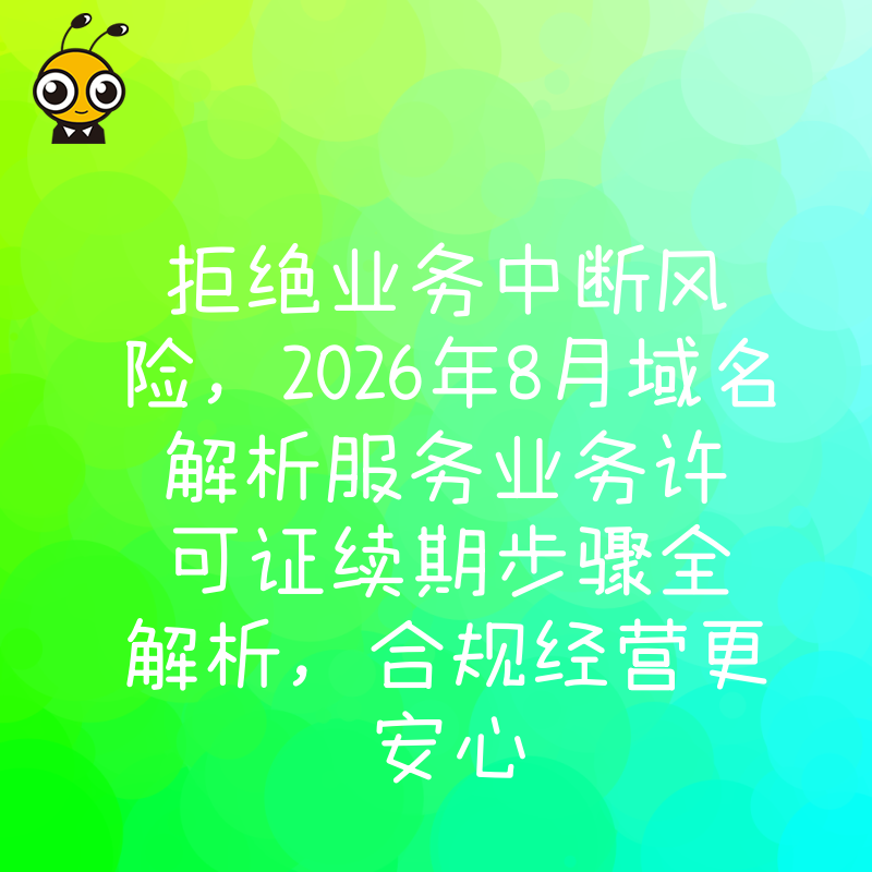 拒绝业务中断风险，2026年8月域名解析服务业务许可证续期步骤全解析，合规经营更安心